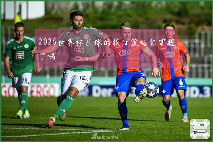 2026世界杯让球的投注策略你掌握了吗