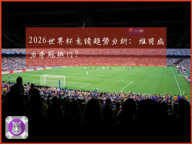 2026世界杯竞猜趋势分析：谁将成为夺冠热门？