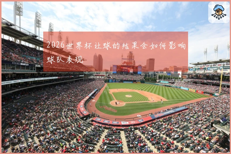 2026世界杯让球的结果会如何影响球队表现