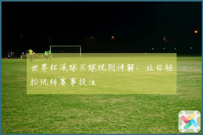 世界杯滚球买球规则详解，让你轻松玩转赛事投注