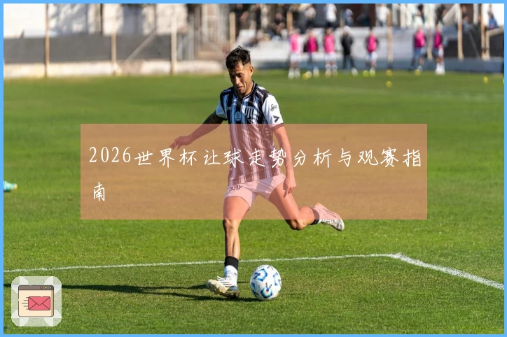 2026世界杯让球走势分析与观赛指南