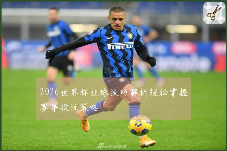 2026世界杯让球技巧解析轻松掌握赛事投注策略
