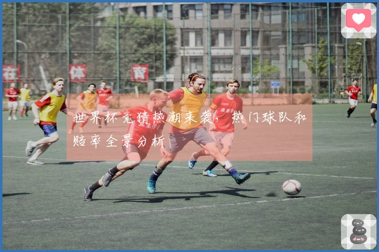 世界杯竞猜热潮来袭，热门球队和赔率全景分析