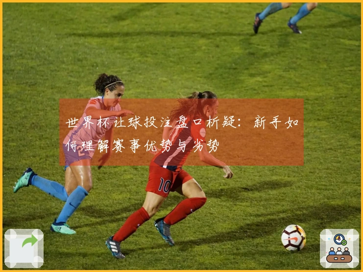 世界杯让球投注盘口析疑：新手如何理解赛事优势与劣势