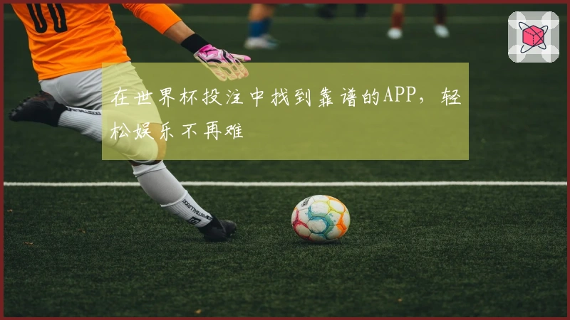 在世界杯投注中找到靠谱的APP，轻松娱乐不再难