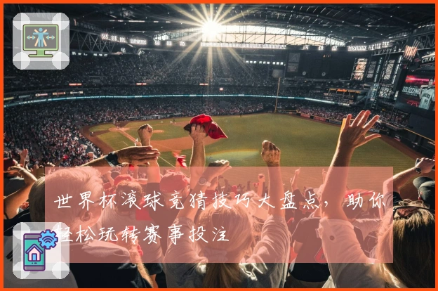 世界杯滚球竞猜技巧大盘点，助你轻松玩转赛事投注
