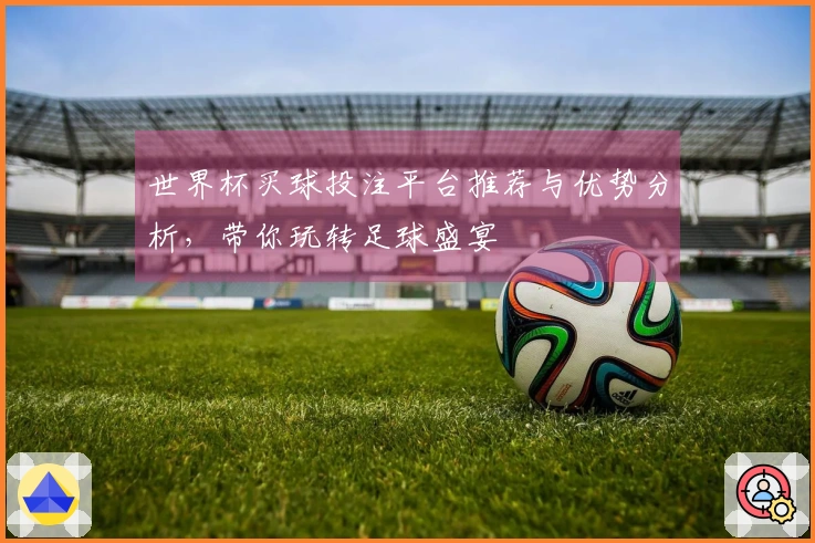世界杯买球投注平台推荐与优势分析，带你玩转足球盛宴