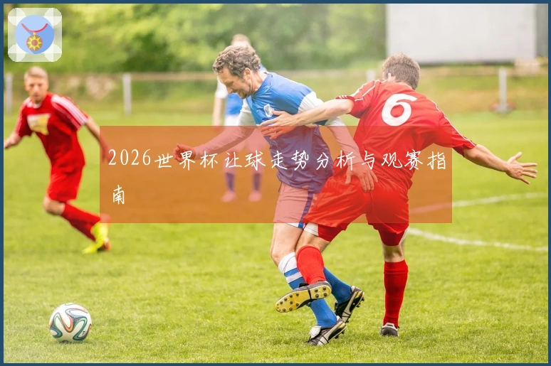 2026世界杯让球走势分析与观赛指南