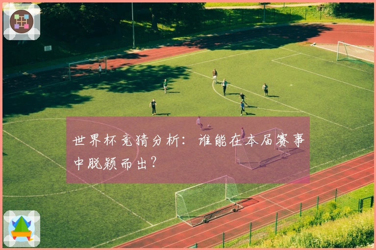 世界杯竞猜分析：谁能在本届赛事中脱颖而出？