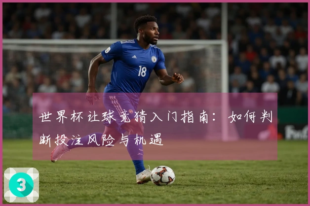 世界杯让球竞猜入门指南：如何判断投注风险与机遇