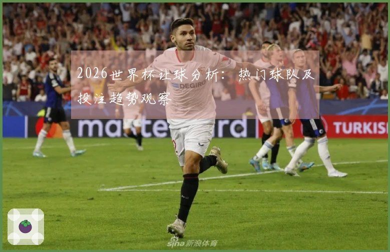 2026世界杯让球分析：热门球队及投注趋势观察