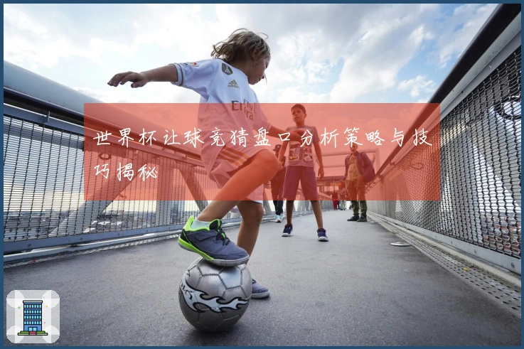 世界杯让球竞猜盘口分析策略与技巧揭秘