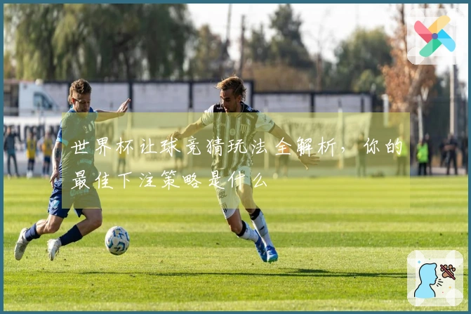 世界杯让球竞猜玩法全解析，你的最佳下注策略是什么