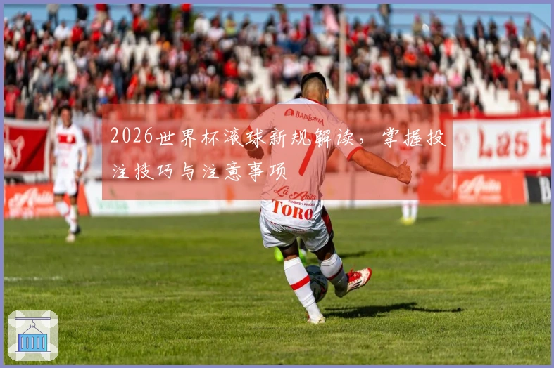 2026世界杯滚球新规解读，掌握投注技巧与注意事项