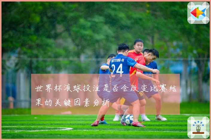 世界杯滚球投注是否会改变比赛结果的关键因素分析