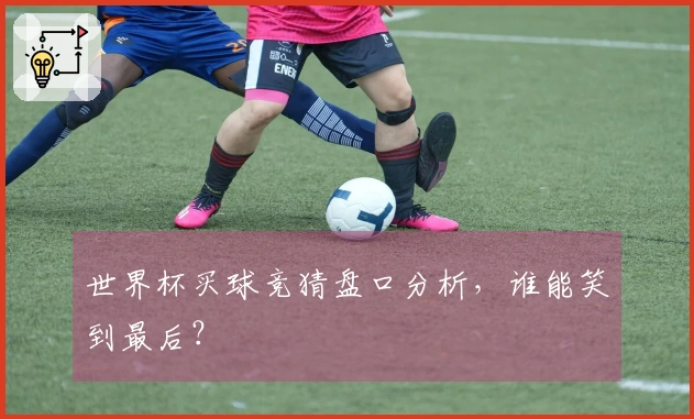 世界杯买球竞猜盘口分析，谁能笑到最后？