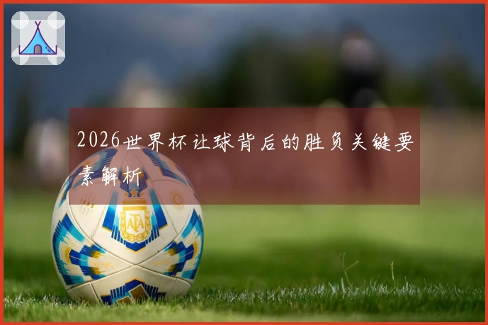 2026世界杯让球背后的胜负关键要素解析