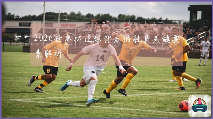 2026世界杯让球背后的胜负关键要素解析