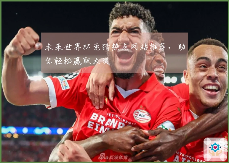 未来世界杯竞猜热点网站推荐，助你轻松赢取大奖