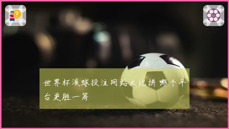 世界杯滚球投注网站大比拼 哪个平台更胜一筹