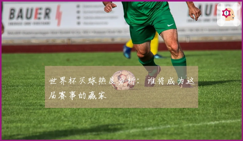 世界杯买球热度分析：谁将成为这届赛事的赢家