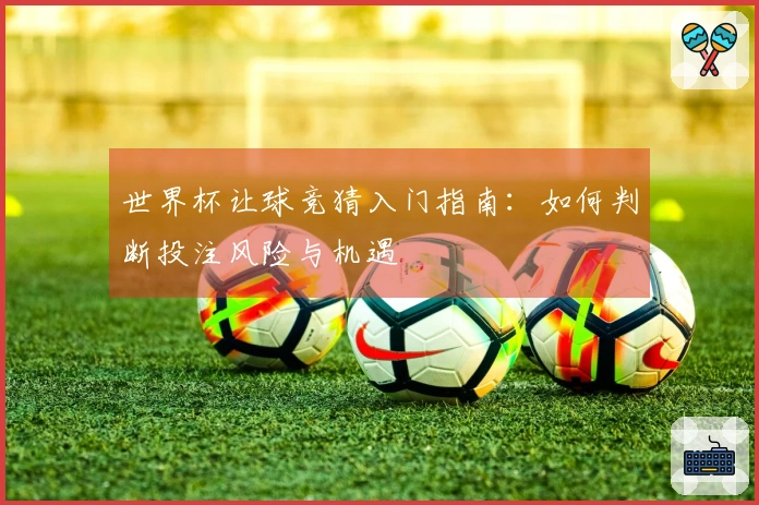 世界杯让球竞猜入门指南：如何判断投注风险与机遇