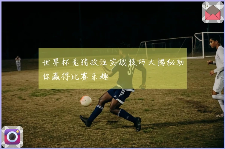 世界杯竞猜投注实战技巧大揭秘助你赢得比赛乐趣