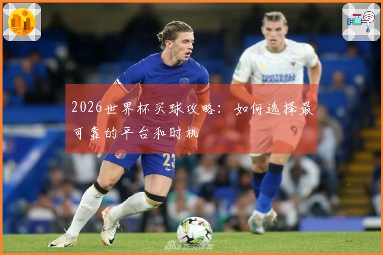 2026世界杯买球攻略：如何选择最可靠的平台和时机