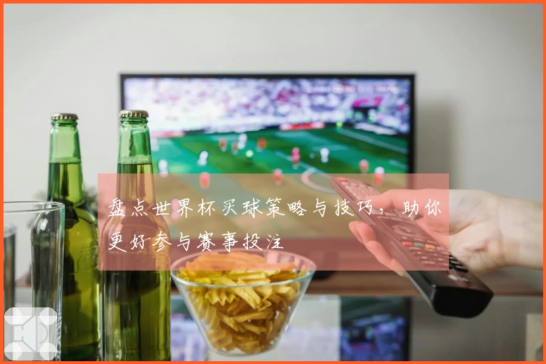 盘点世界杯买球策略与技巧，助你更好参与赛事投注