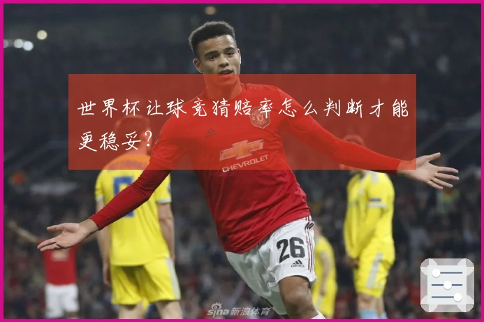 世界杯让球竞猜赔率怎么判断才能更稳妥？