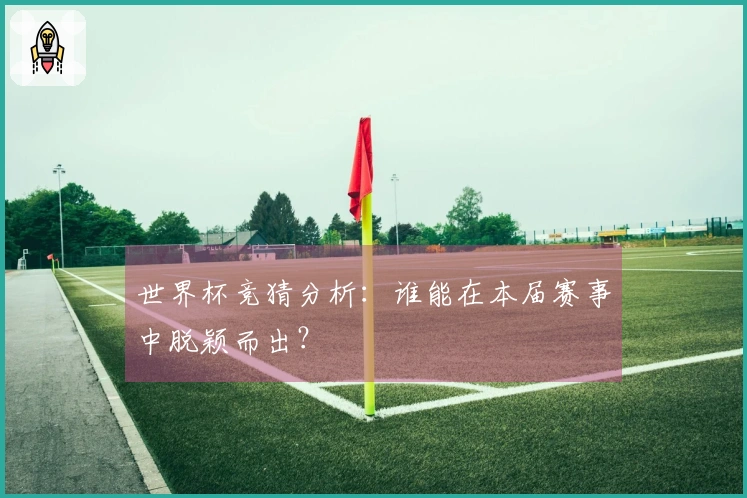 世界杯竞猜分析：谁能在本届赛事中脱颖而出？
