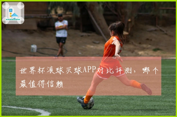 世界杯滚球买球APP对比评测，哪个最值得信赖