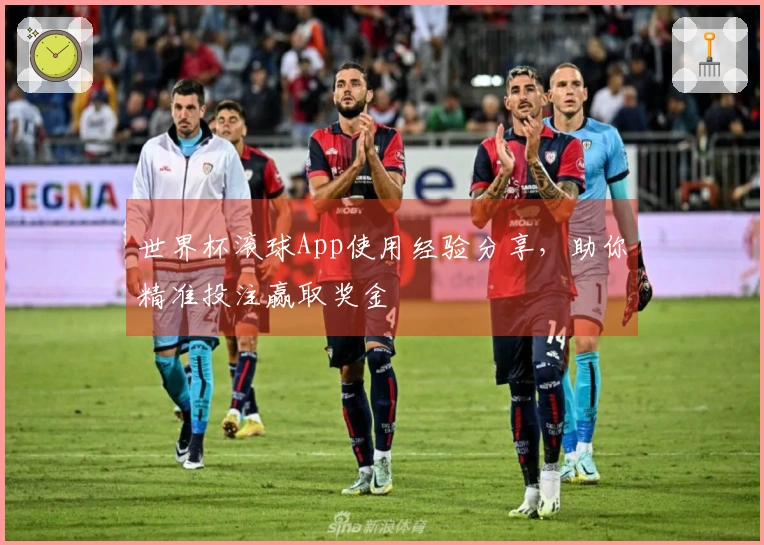 世界杯滚球App使用经验分享，助你精准投注赢取奖金