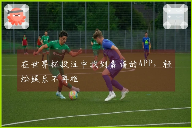 在世界杯投注中找到靠谱的APP，轻松娱乐不再难