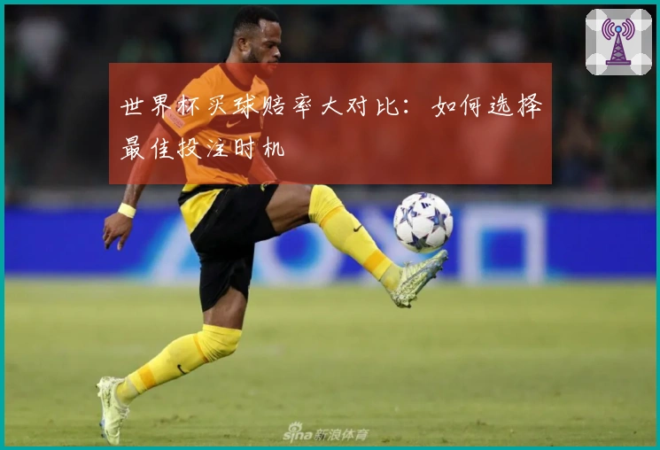 世界杯买球赔率大对比：如何选择最佳投注时机