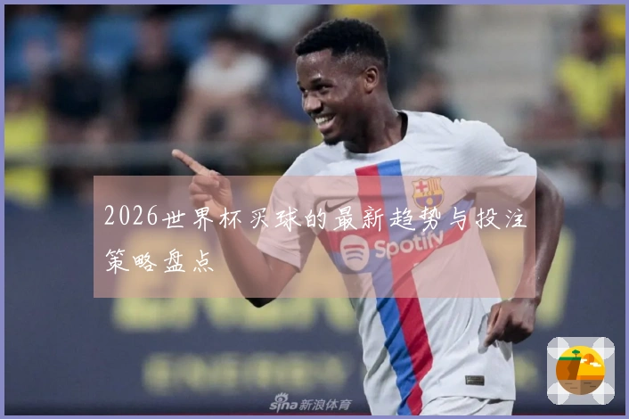 2026世界杯买球的最新趋势与投注策略盘点