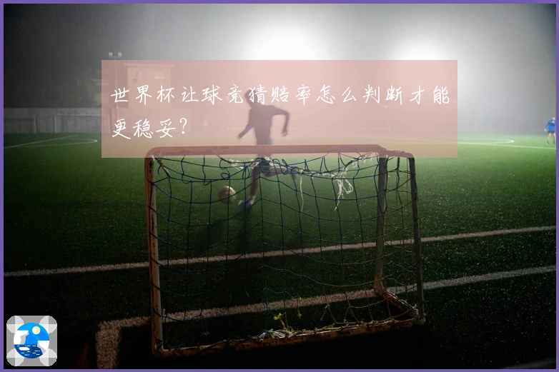 世界杯让球竞猜赔率怎么判断才能更稳妥？