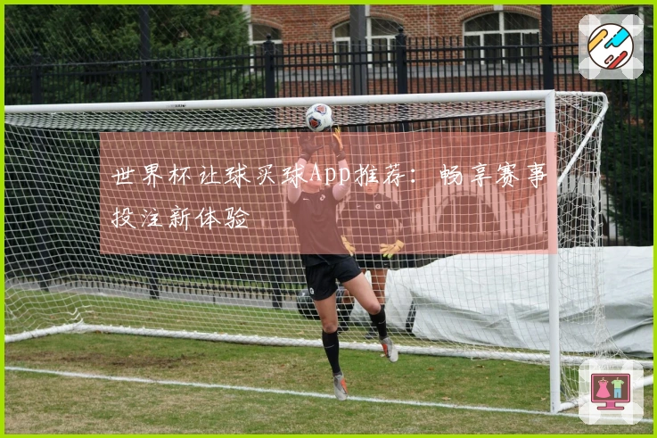 世界杯让球买球App推荐：畅享赛事投注新体验