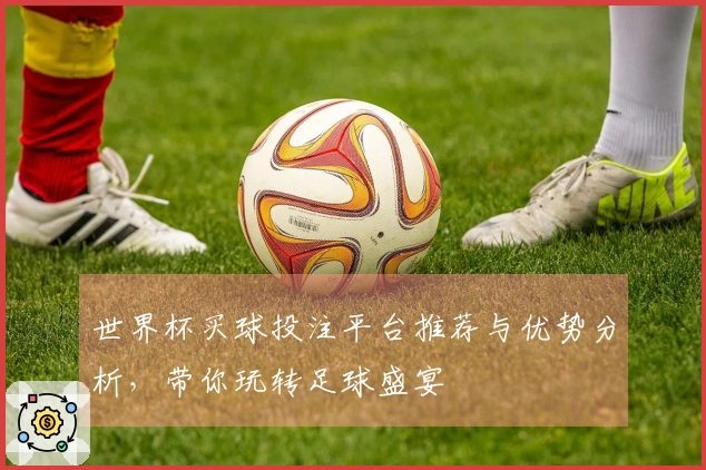 世界杯买球投注平台推荐与优势分析，带你玩转足球盛宴