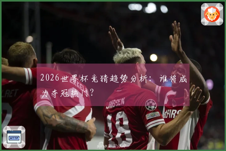 2026世界杯竞猜趋势分析：谁将成为夺冠热门？
