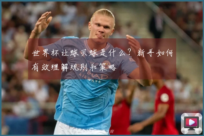 世界杯让球买球是什么？新手如何有效理解规则和策略