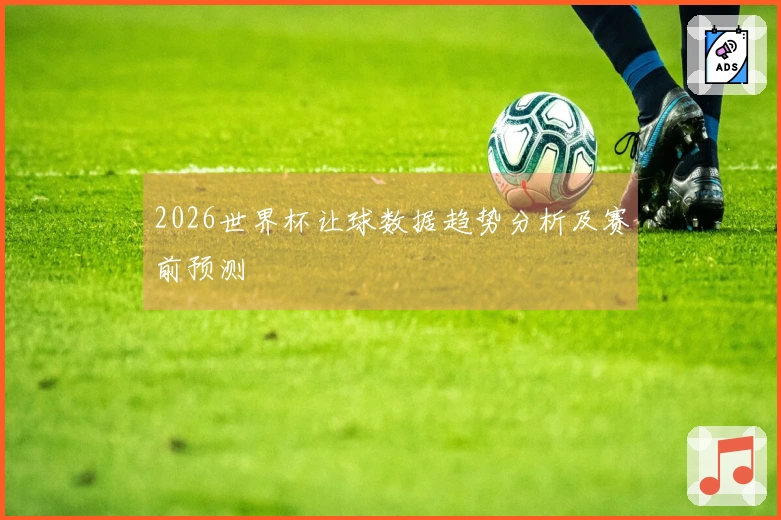 2026世界杯让球数据趋势分析及赛前预测