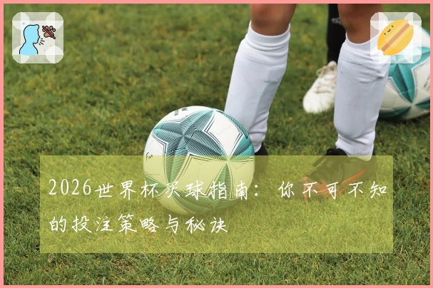 2026世界杯买球指南：你不可不知的投注策略与秘诀