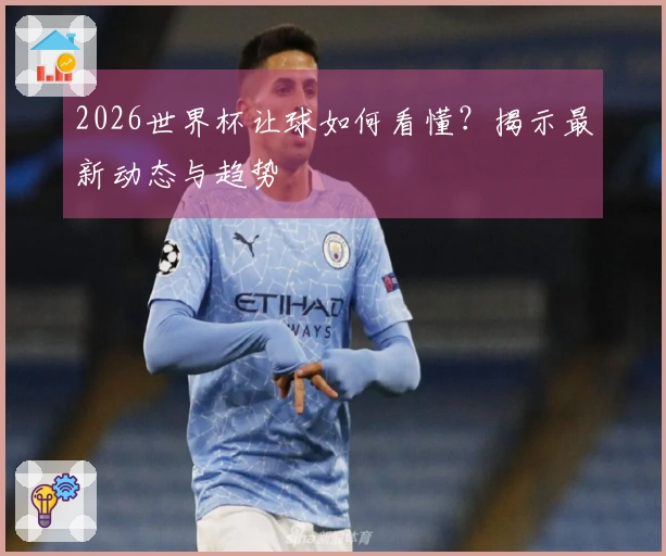 2026世界杯让球如何看懂？揭示最新动态与趋势