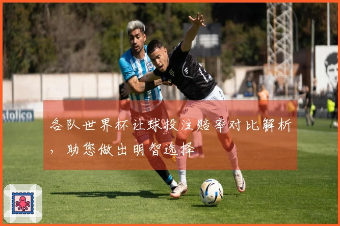 各队世界杯让球投注赔率对比解析，助您做出明智选择