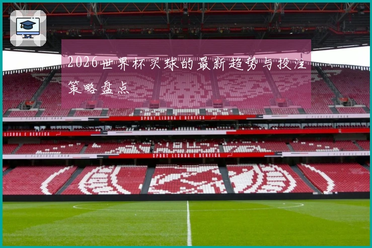 2026世界杯买球的最新趋势与投注策略盘点