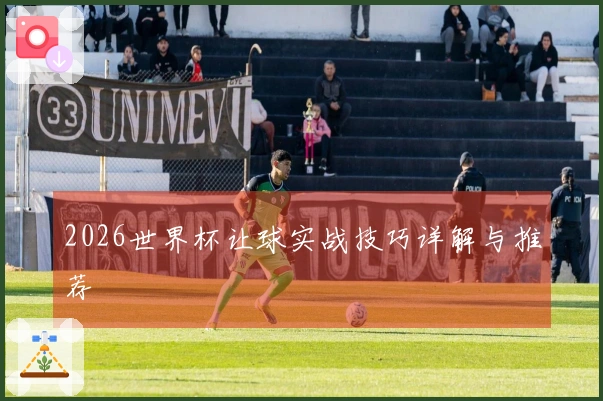 2026世界杯让球实战技巧详解与推荐