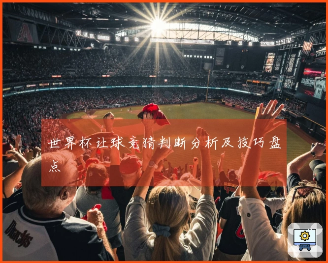 世界杯让球竞猜判断分析及技巧盘点