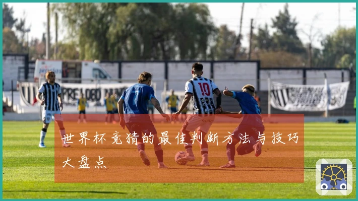 世界杯竞猜的最佳判断方法与技巧大盘点
